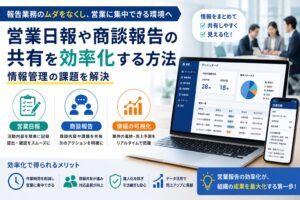 営業日報や商談報告の共有を効率化する方法|情報管理の課題を解決