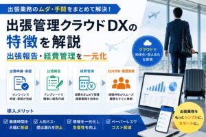 出張管理クラウドDXの特徴を解説|出張報告・経費管理を一元化