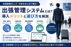 出張管理システムとは?導入メリットと選び方を解説